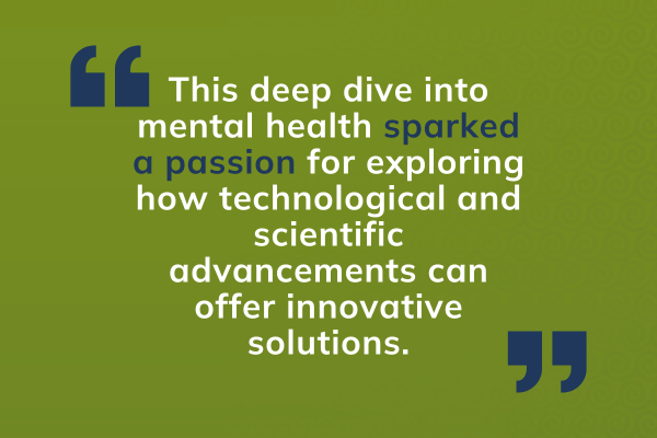 This deep dive into mental health sparked a passion for exploring how technological and scientific advancements can offer innovative solutions.